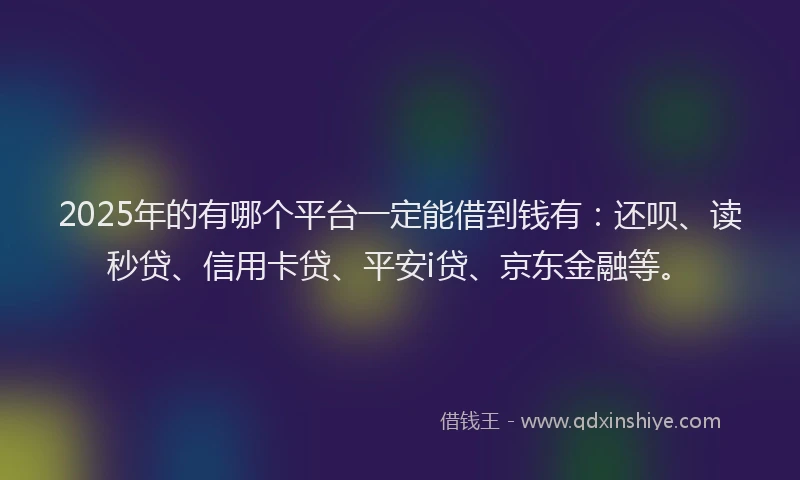 2025年的有哪个平台一定能借到钱有：还呗、读秒贷、信用卡贷、平安i贷、京东金融等。