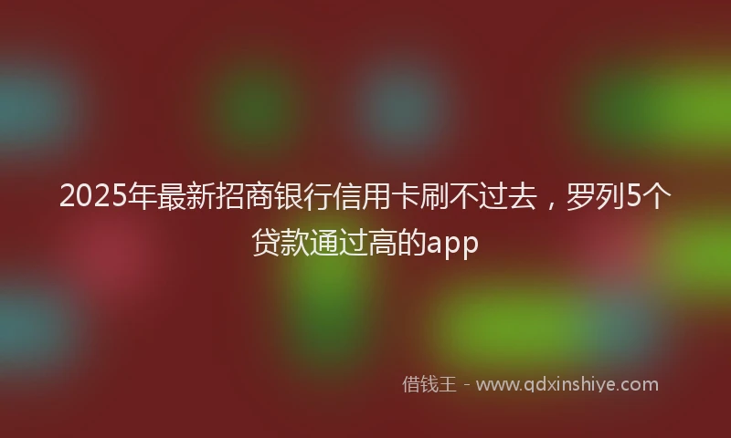 2025年最新招商银行信用卡刷不过去，罗列5个贷款通过高的app