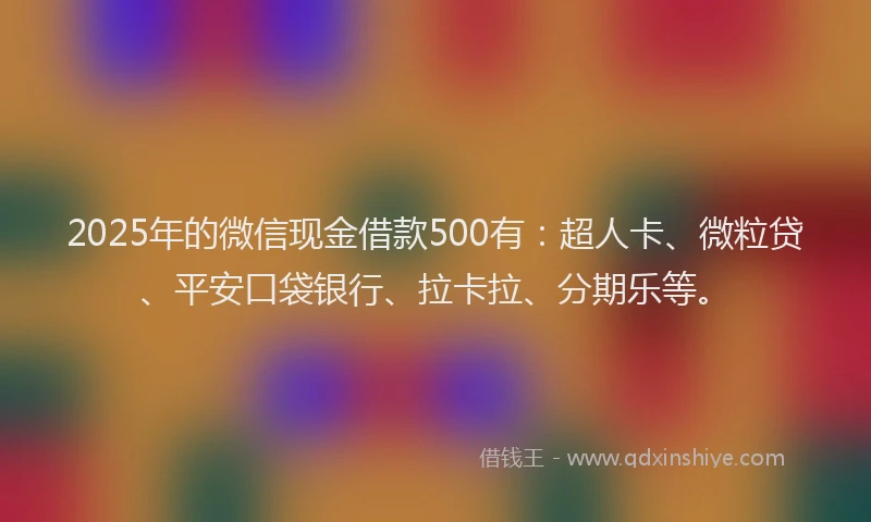 2025年的微信现金借款500有：超人卡、微粒贷、平安口袋银行、拉卡拉、分期乐等。