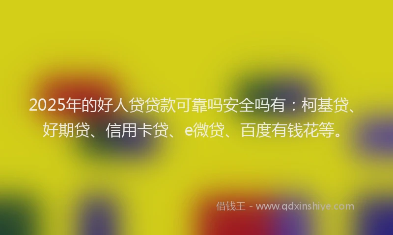 2025年的好人贷贷款可靠吗安全吗有：柯基贷、好期贷、信用卡贷、e微贷、百度有钱花等。