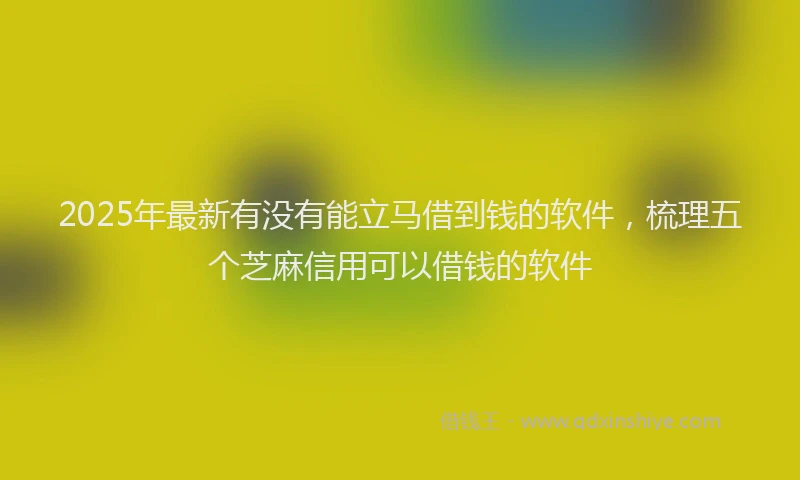 2025年最新有没有能立马借到钱的软件，梳理五个芝麻信用可以借钱的软件