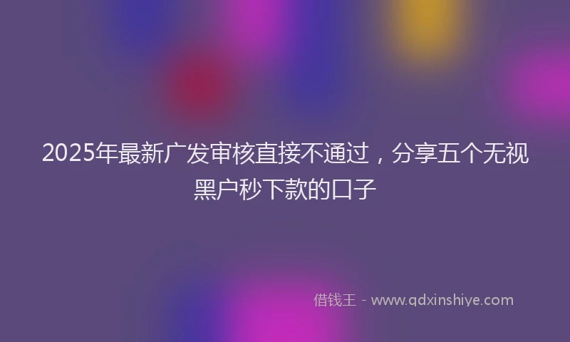 2025年最新广发审核直接不通过，分享五个无视黑户秒下款的口子