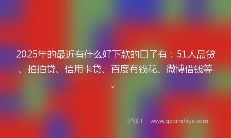 2025年的最近有什么好下款的口子有：51人品贷、拍拍贷、信用卡贷、百度有钱花、微博借钱等。