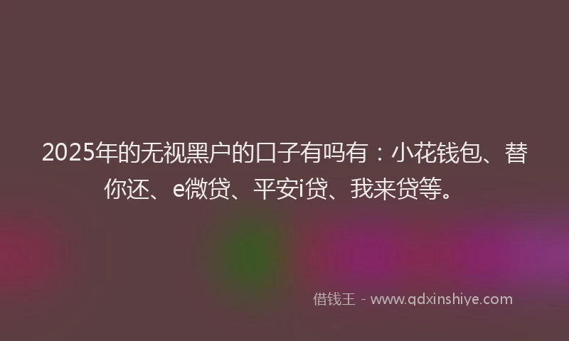 2025年的无视黑户的口子有吗有：小花钱包、替你还、e微贷、平安i贷、我来贷等。