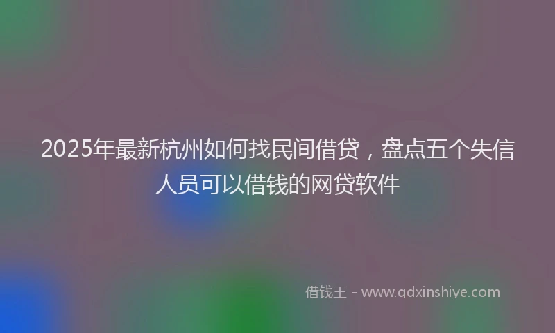 2025年最新杭州如何找民间借贷，盘点五个失信人员可以借钱的网贷软件