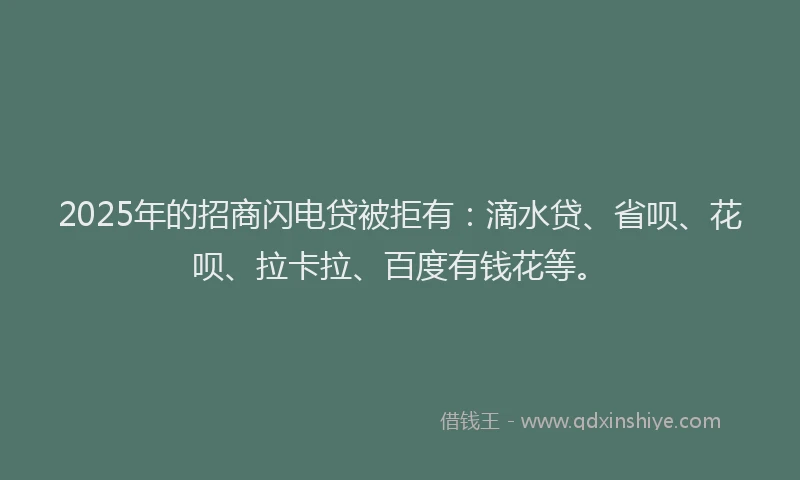 2025年的招商闪电贷被拒有：滴水贷、省呗、花呗、拉卡拉、百度有钱花等。
