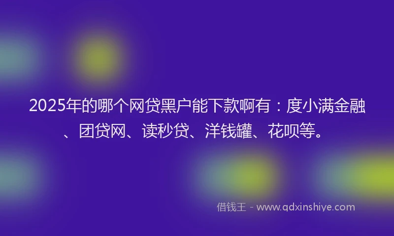 2025年的哪个网贷黑户能下款啊有：度小满金融、团贷网、读秒贷、洋钱罐、花呗等。