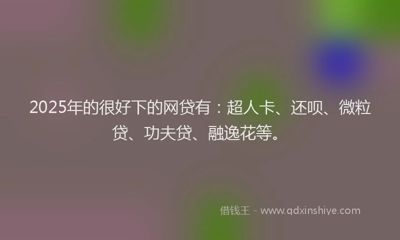 2025年的很好下的网贷有：超人卡、还呗、微粒贷、功夫贷、融逸花等。