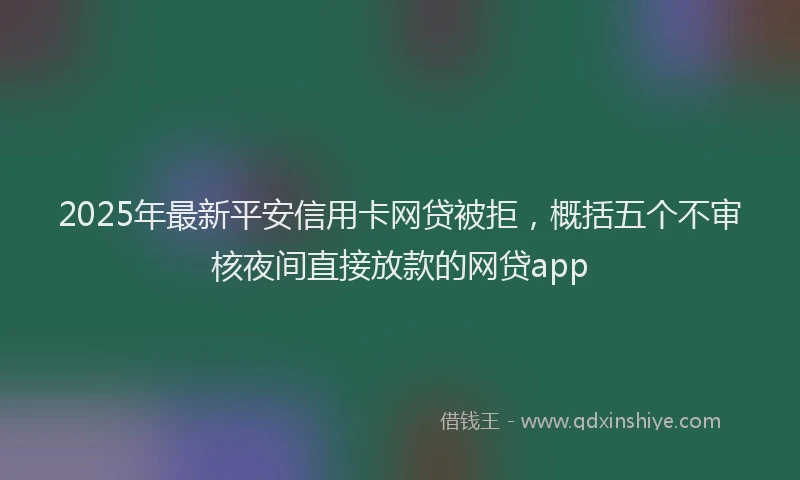 2025年最新平安信用卡网贷被拒，概括五个不审核夜间直接放款的网贷app