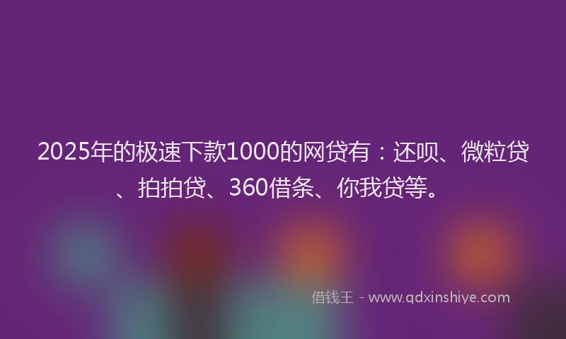 2025年的极速下款1000的网贷有：还呗、微粒贷、拍拍贷、360借条、你我贷等。