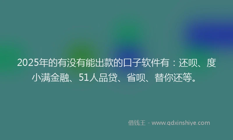 2025年的有没有能出款的口子软件有：还呗、度小满金融、51人品贷、省呗、替你还等。