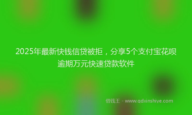 2025年最新快钱信贷被拒，分享5个支付宝花呗逾期万元快速贷款软件