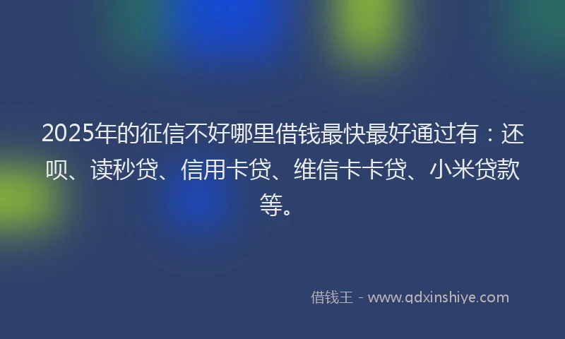2025年的征信不好哪里借钱最快最好通过有：还呗、读秒贷、信用卡贷、维信卡卡贷、小米贷款等。