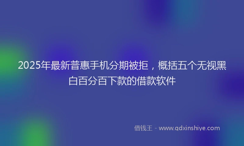 2025年最新普惠手机分期被拒，概括五个无视黑白百分百下款的借款软件