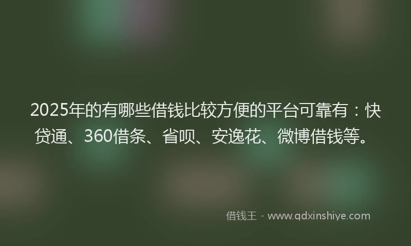 2025年的有哪些借钱比较方便的平台可靠有：快贷通、360借条、省呗、安逸花、微博借钱等。