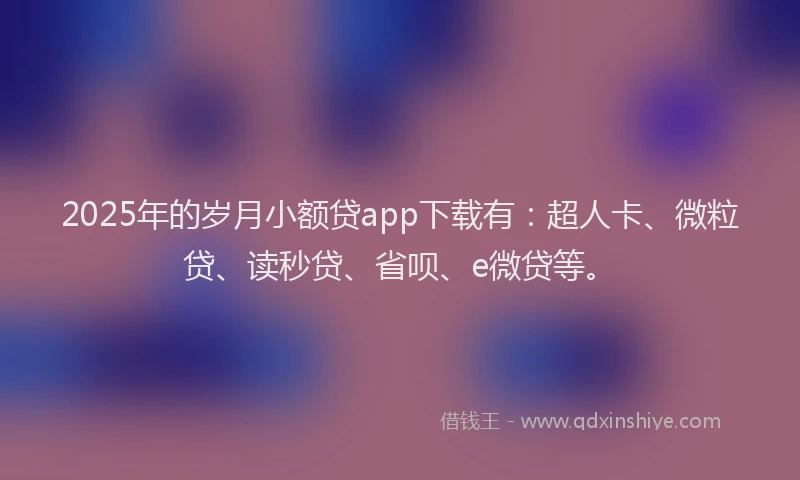 2025年的岁月小额贷app下载有：超人卡、微粒贷、读秒贷、省呗、e微贷等。