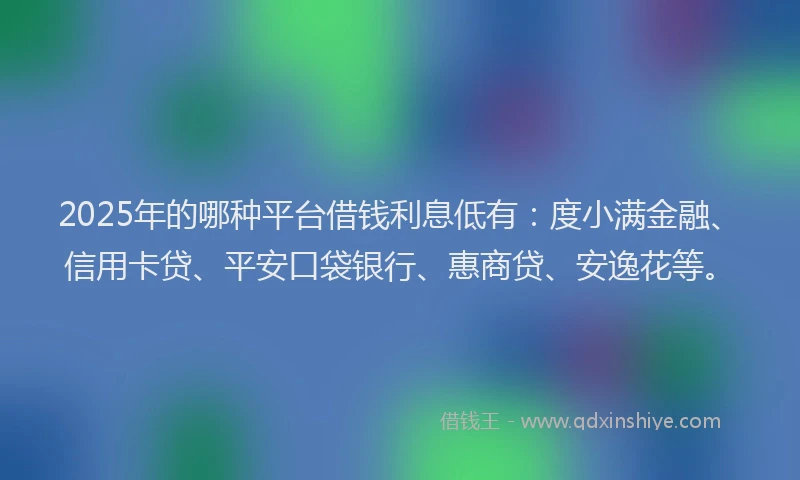 2025年的哪种平台借钱利息低有：度小满金融、信用卡贷、平安口袋银行、惠商贷、安逸花等。