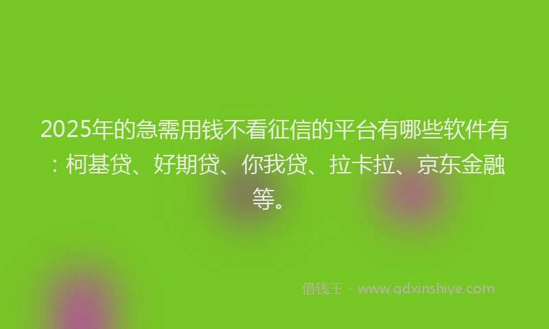 2025年的急需用钱不看征信的平台有哪些软件有：柯基贷、好期贷、你我贷、拉卡拉、京东金融等。