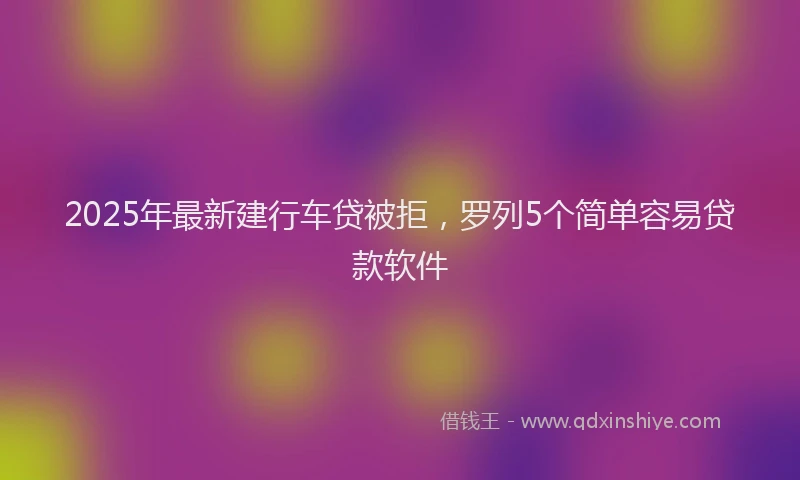 2025年最新建行车贷被拒，罗列5个简单容易贷款软件