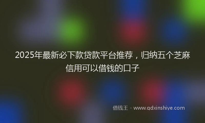 2025年最新必下款贷款平台推荐，归纳五个芝麻信用可以借钱的口子