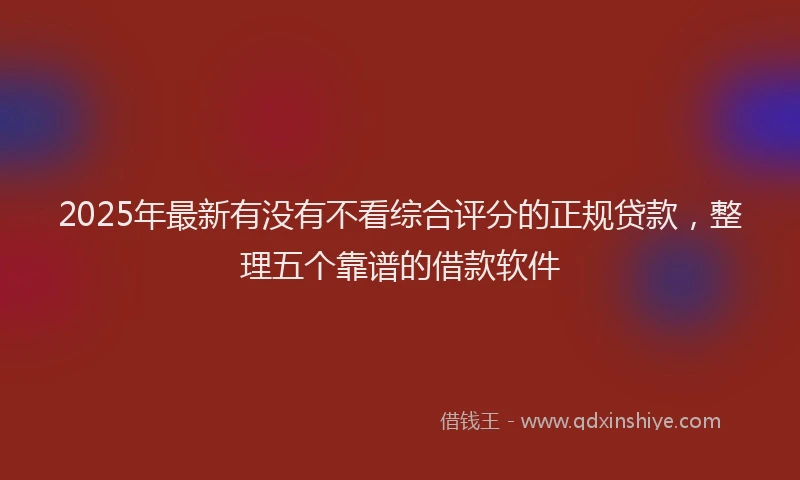 2025年最新有没有不看综合评分的正规贷款，整理五个靠谱的借款软件