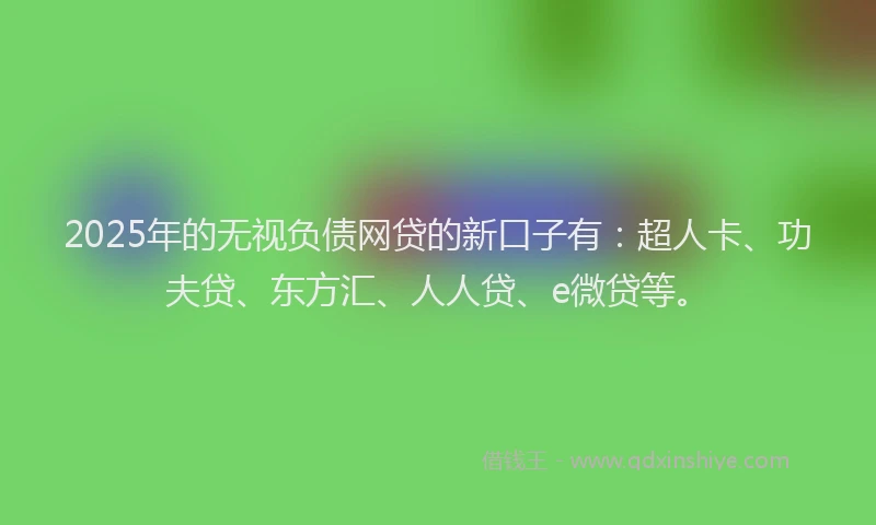 2025年的无视负债网贷的新口子有：超人卡、功夫贷、东方汇、人人贷、e微贷等。