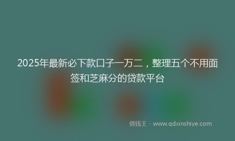 2025年最新必下款口子一万二，整理五个不用面签和芝麻分的贷款平台