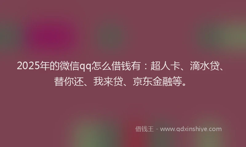 2025年的微信qq怎么借钱有：超人卡、滴水贷、替你还、我来贷、京东金融等。