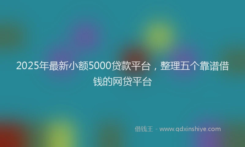 2025年最新小额5000贷款平台，整理五个靠谱借钱的网贷平台
