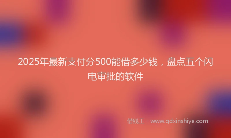 2025年最新支付分500能借多少钱，盘点五个闪电审批的软件