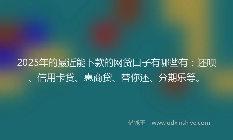2025年的最近能下款的网贷口子有哪些有：还呗、信用卡贷、惠商贷、替你还、分期乐等。
