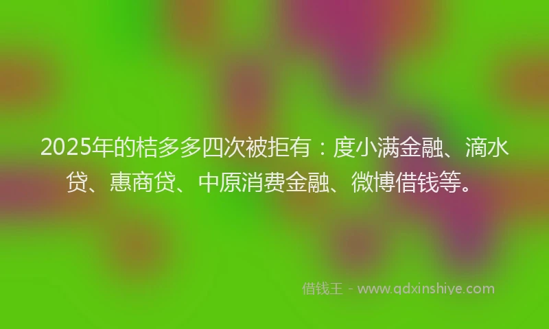 2025年的桔多多四次被拒有：度小满金融、滴水贷、惠商贷、中原消费金融、微博借钱等。