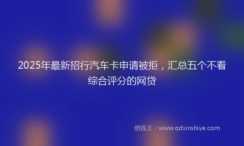 2025年最新招行汽车卡申请被拒，汇总五个不看综合评分的网贷