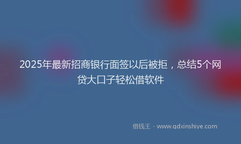 2025年最新招商银行面签以后被拒，总结5个网贷大口子轻松借软件