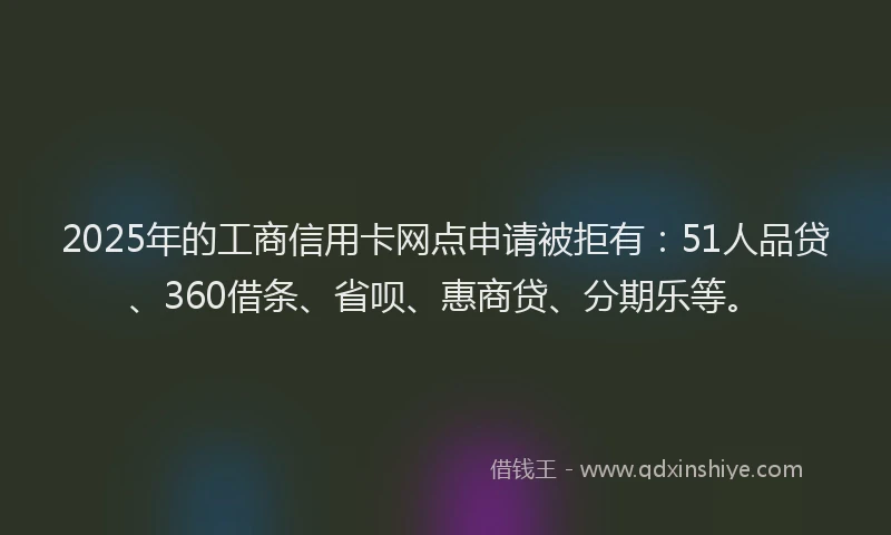 2025年的工商信用卡网点申请被拒有：51人品贷、360借条、省呗、惠商贷、分期乐等。