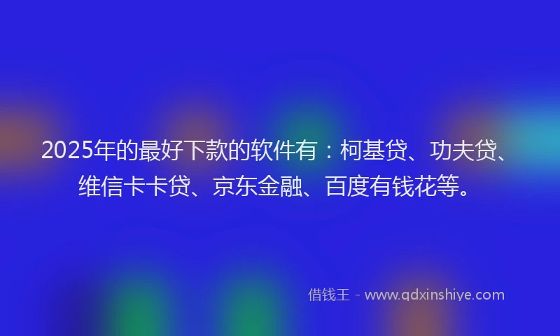 2025年的最好下款的软件有：柯基贷、功夫贷、维信卡卡贷、京东金融、百度有钱花等。