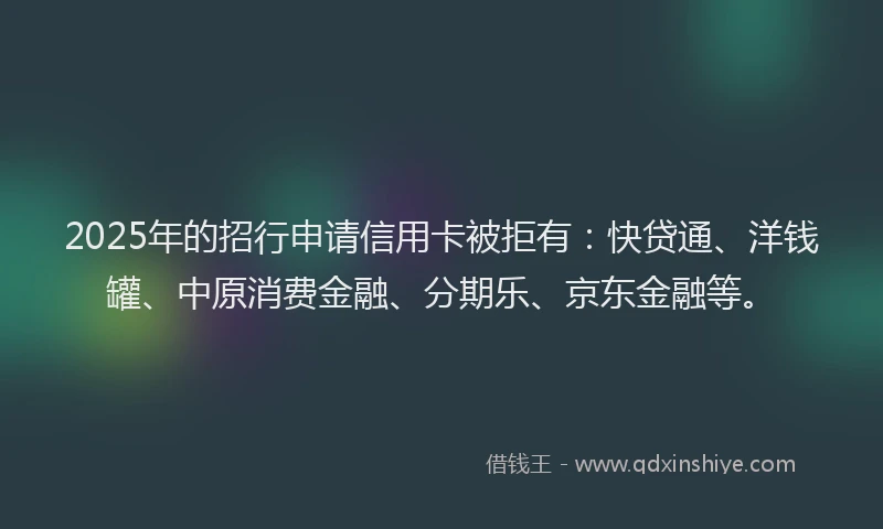 2025年的招行申请信用卡被拒有：快贷通、洋钱罐、中原消费金融、分期乐、京东金融等。