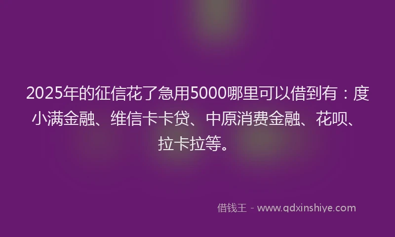 2025年的征信花了急用5000哪里可以借到有：度小满金融、维信卡卡贷、中原消费金融、花呗、拉卡拉等。