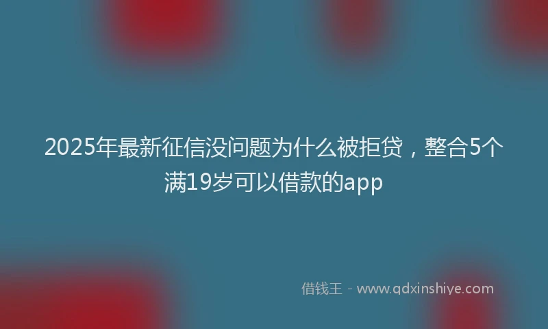 2025年最新征信没问题为什么被拒贷，整合5个满19岁可以借款的app