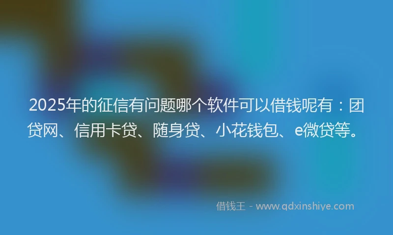 2025年的征信有问题哪个软件可以借钱呢有：团贷网、信用卡贷、随身贷、小花钱包、e微贷等。