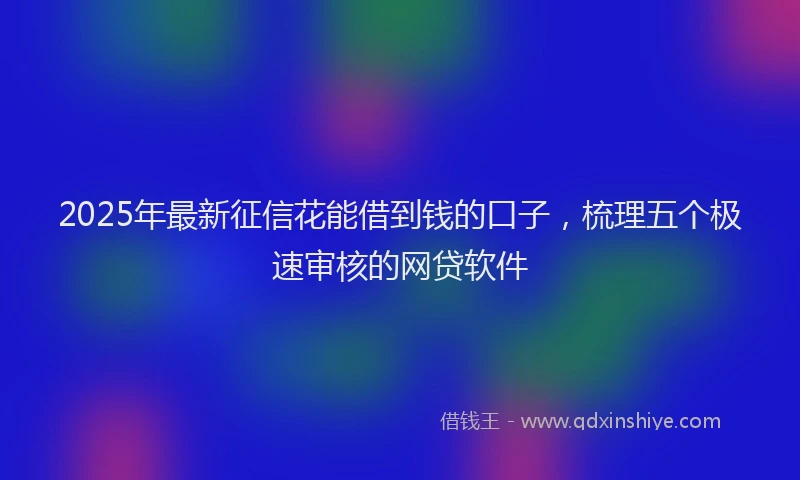 2025年最新征信花能借到钱的口子，梳理五个极速审核的网贷软件