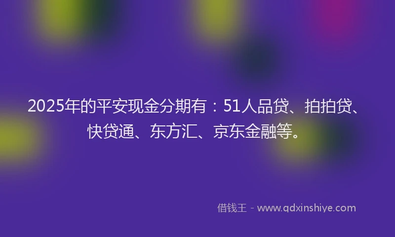2025年的平安现金分期有：51人品贷、拍拍贷、快贷通、东方汇、京东金融等。