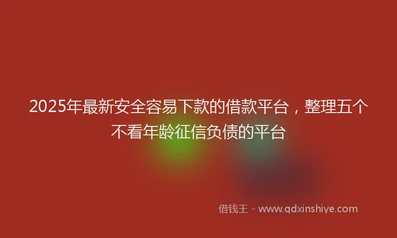 2025年最新安全容易下款的借款平台，整理五个不看年龄征信负债的平台