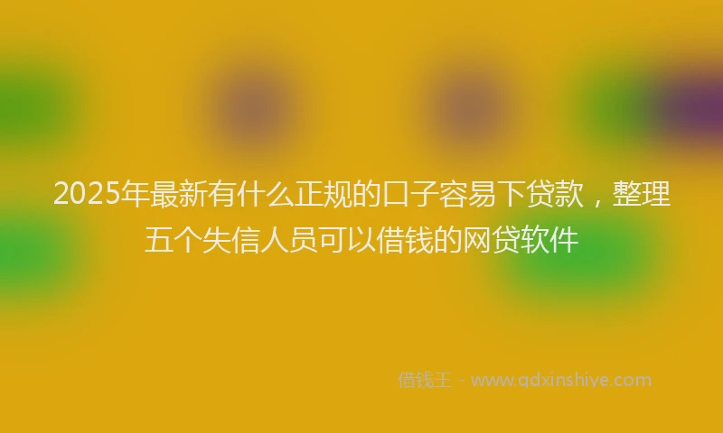 2025年最新有什么正规的口子容易下贷款，整理五个失信人员可以借钱的网贷软件