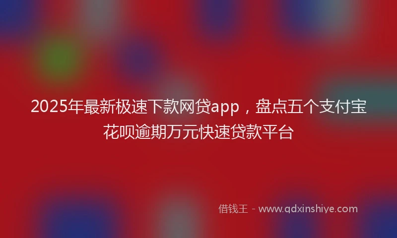 2025年最新极速下款网贷app，盘点五个支付宝花呗逾期万元快速贷款平台