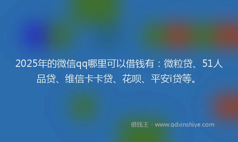 2025年的微信qq哪里可以借钱有：微粒贷、51人品贷、维信卡卡贷、花呗、平安i贷等。