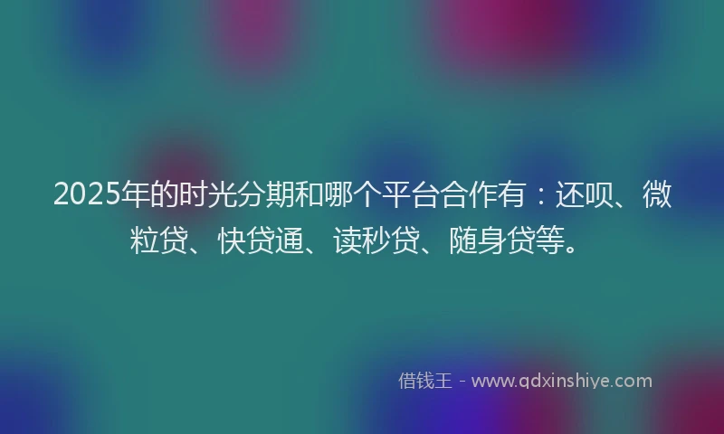 2025年的时光分期和哪个平台合作有：还呗、微粒贷、快贷通、读秒贷、随身贷等。
