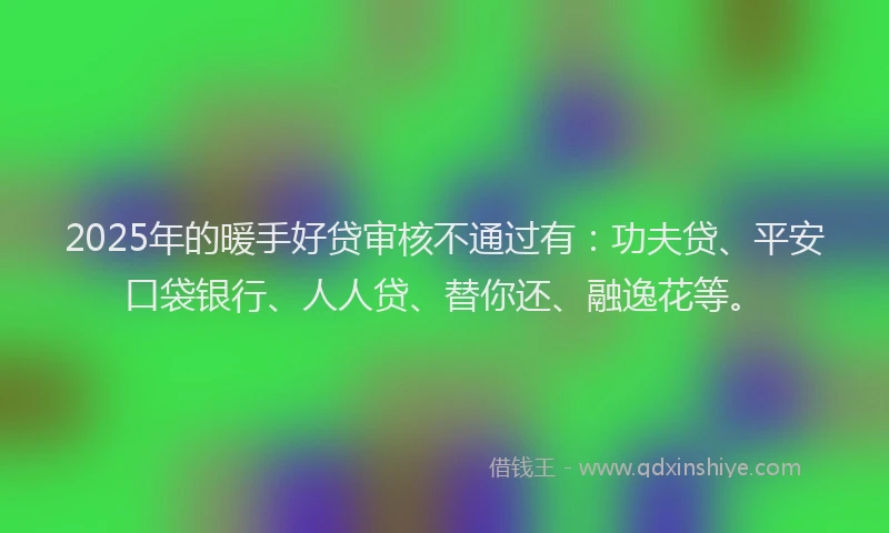 2025年的暖手好贷审核不通过有：功夫贷、平安口袋银行、人人贷、替你还、融逸花等。