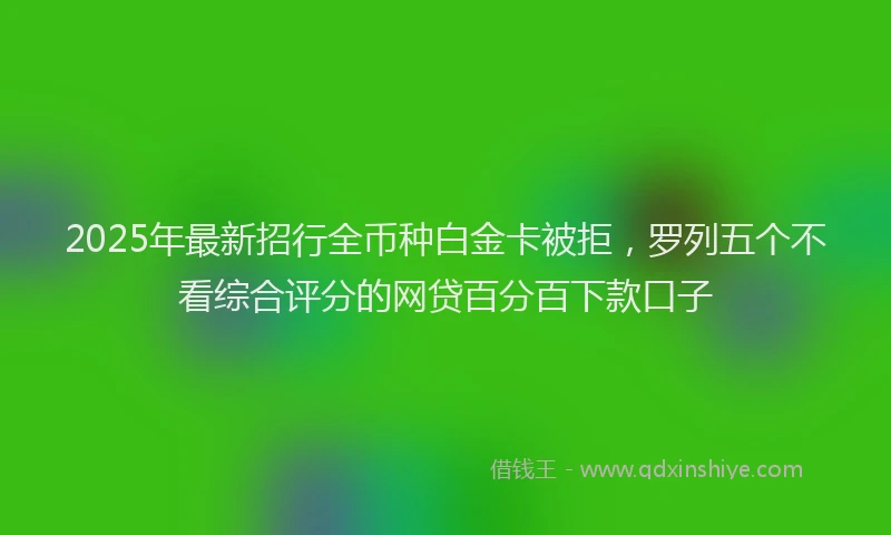 2025年最新招行全币种白金卡被拒，罗列五个不看综合评分的网贷百分百下款口子