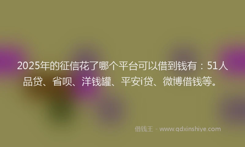 2025年的征信花了哪个平台可以借到钱有：51人品贷、省呗、洋钱罐、平安i贷、微博借钱等。